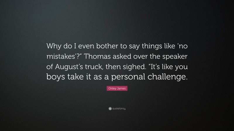 Onley James Quote: “Why do I even bother to say things like ‘no mistakes’?” Thomas asked over the speaker of August’s truck, then sighed. “It’s like you boys take it as a personal challenge.”