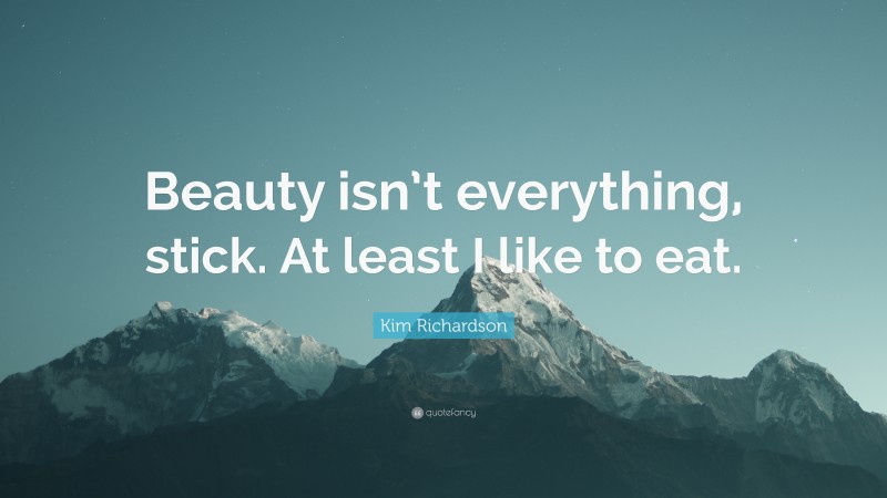 Kim Richardson Quote: “Beauty isn’t everything, stick. At least I like to eat.”