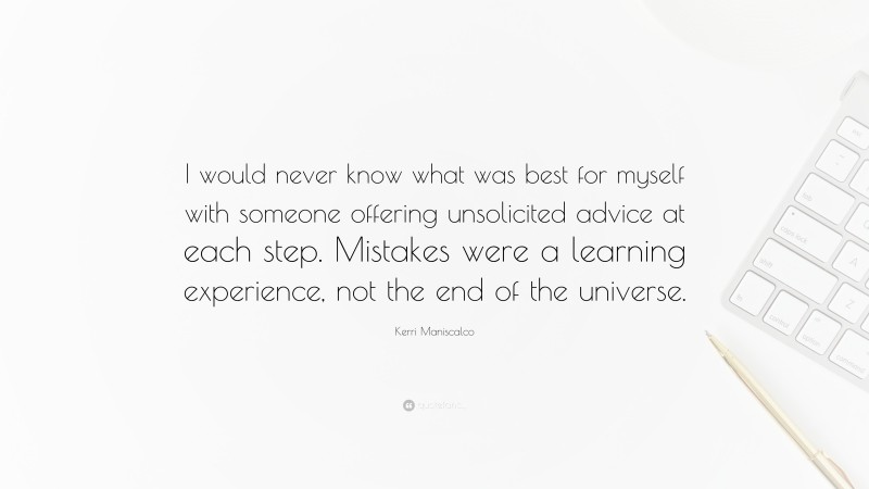 Kerri Maniscalco Quote: “I would never know what was best for myself with someone offering unsolicited advice at each step. Mistakes were a learning experience, not the end of the universe.”