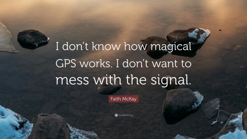 Faith McKay Quote: “I don’t know how magical GPS works. I don’t want to mess with the signal.”