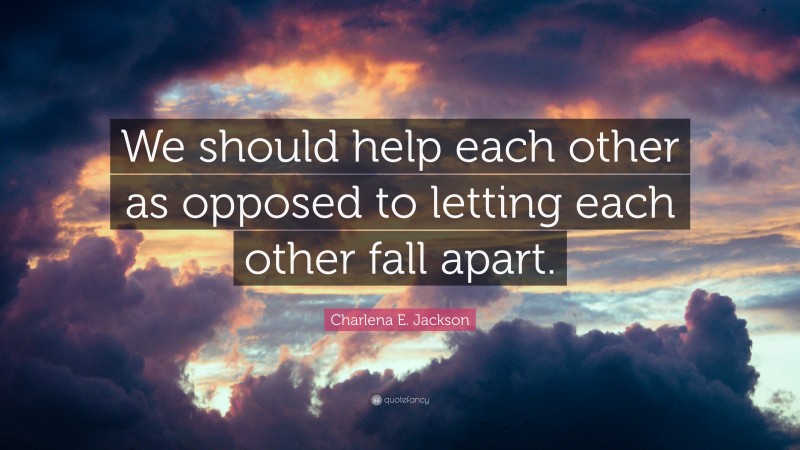 Charlena E. Jackson Quote: “We should help each other as opposed to letting each other fall apart.”
