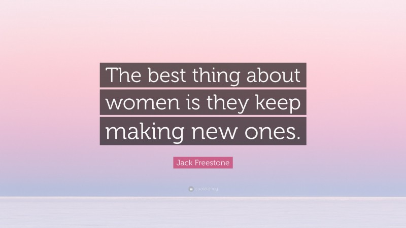 Jack Freestone Quote: “The best thing about women is they keep making new ones.”