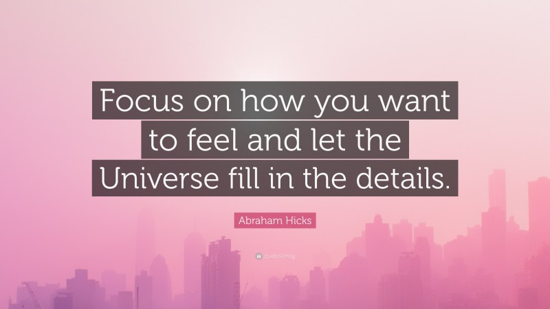 Abraham Hicks Quote: “Focus on how you want to feel and let the Universe fill in the details.”