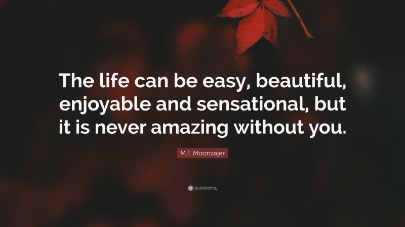 M.F. Moonzajer Quote: “The life can be easy, beautiful, enjoyable and sensational, but it is never amazing without you.”