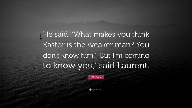 C.S. Pacat Quote: “He said: ‘What makes you think Kastor is the weaker man? You don’t know him.’ ‘But I’m coming to know you,’ said Laurent.”