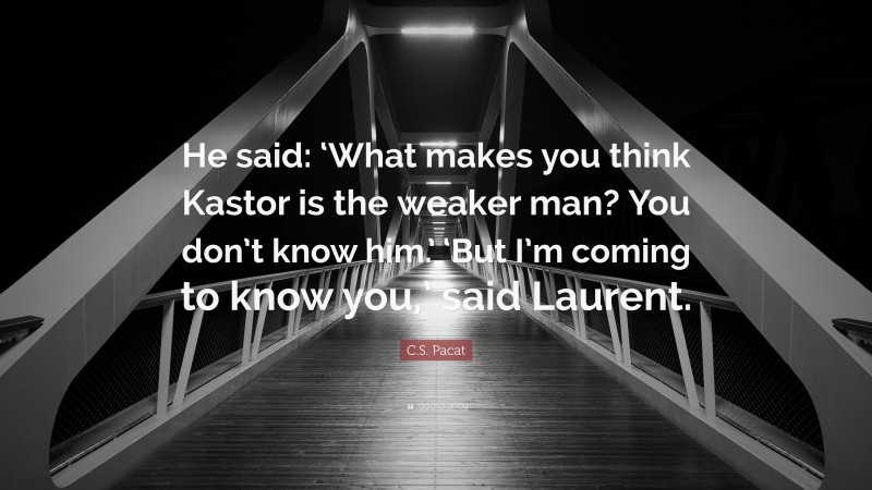 C.S. Pacat Quote: “He said: ‘What makes you think Kastor is the weaker man? You don’t know him.’ ‘But I’m coming to know you,’ said Laurent.”