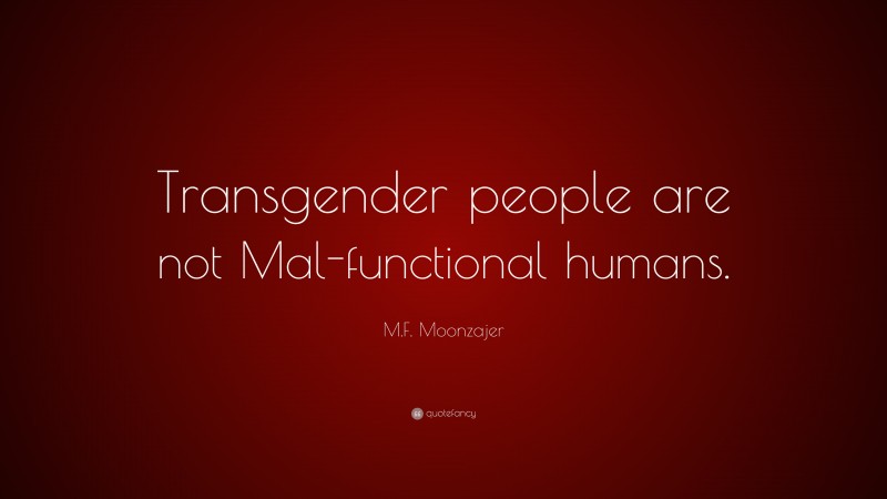 M.F. Moonzajer Quote: “Transgender people are not Mal-functional humans.”