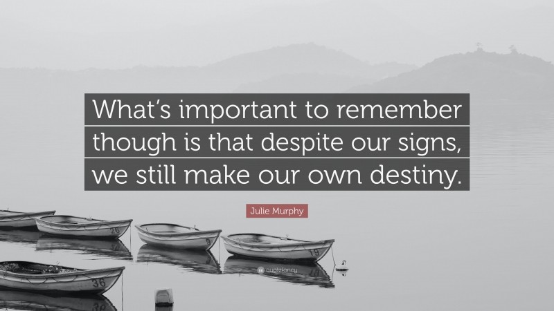 Julie Murphy Quote: “What’s important to remember though is that despite our signs, we still make our own destiny.”