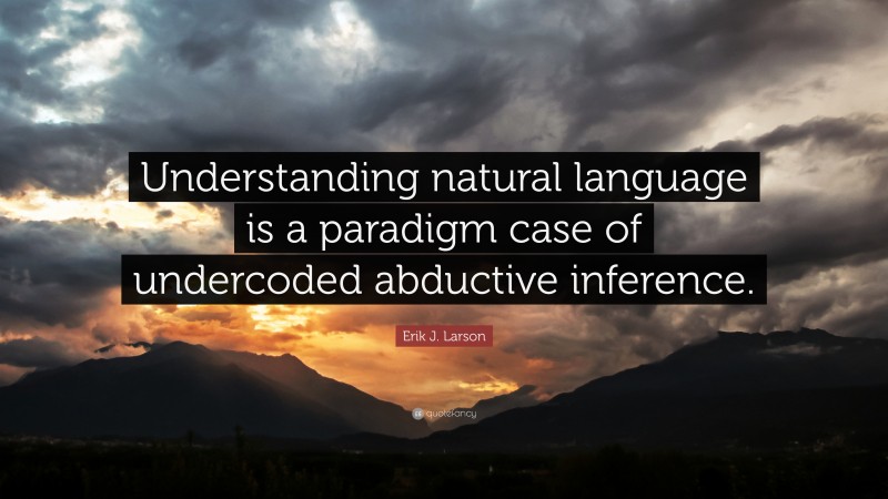 Erik J. Larson Quote: “Understanding natural language is a paradigm case of undercoded abductive inference.”