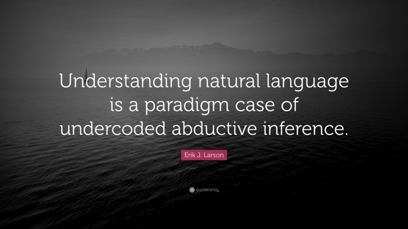Erik J. Larson Quote: “Understanding natural language is a paradigm case of undercoded abductive inference.”