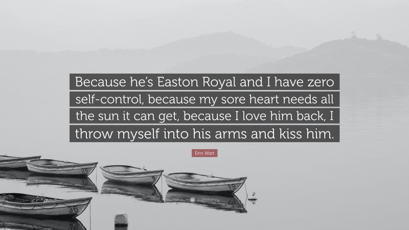 Erin Watt Quote: “Because he’s Easton Royal and I have zero self-control, because my sore heart needs all the sun it can get, because I love him back, I throw myself into his arms and kiss him.”