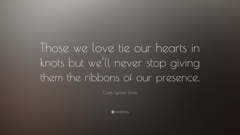 Curtis Tyrone Jones Quote: “Those we love tie our hearts in knots but we’ll never stop giving them the ribbons of our presence.”