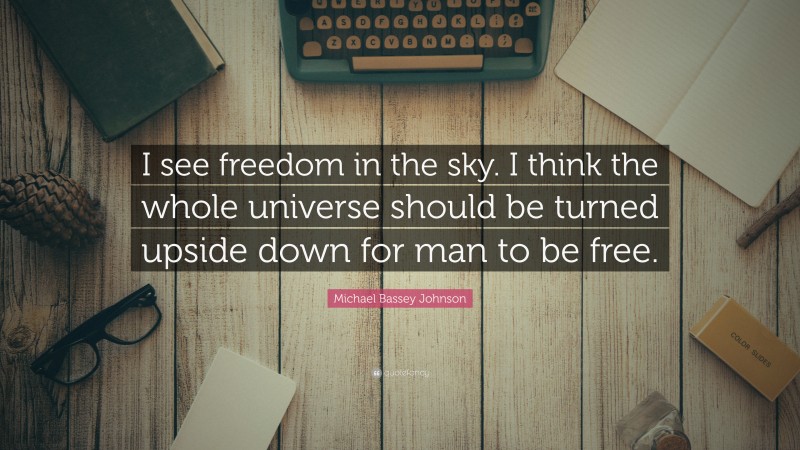 Michael Bassey Johnson Quote: “I see freedom in the sky. I think the whole universe should be turned upside down for man to be free.”