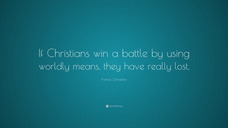 Francis Schaeffer Quote: “If Christians win a battle by using worldly means, they have really lost.”