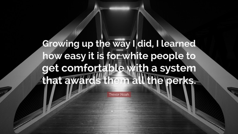 Trevor Noah Quote: “Growing up the way I did, I learned how easy it is for white people to get comfortable with a system that awards them all the perks.”
