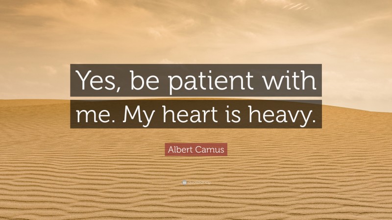 Albert Camus Quote: “Yes, be patient with me. My heart is heavy.”