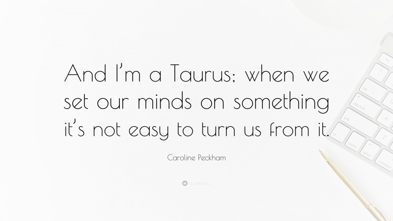 Caroline Peckham Quote: “And I’m a Taurus; when we set our minds on something it’s not easy to turn us from it.”