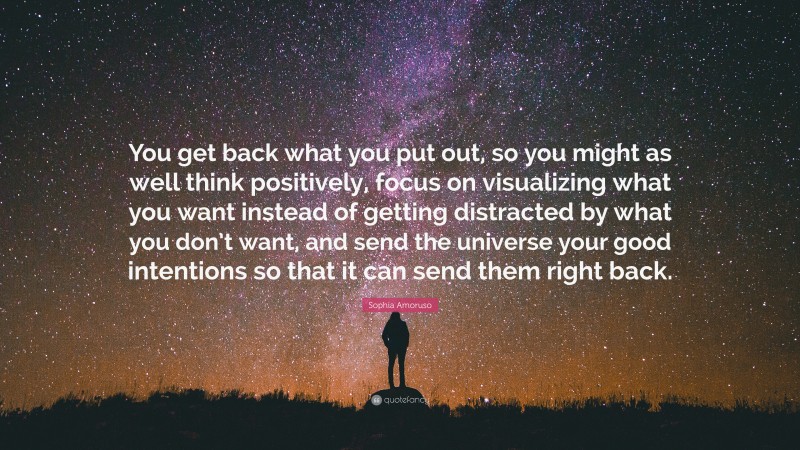 Sophia Amoruso Quote: “You get back what you put out, so you might as well think positively, focus on visualizing what you want instead of getting distracted by what you don’t want, and send the universe your good intentions so that it can send them right back.”