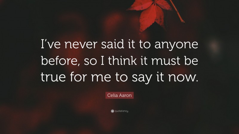 Celia Aaron Quote: “I’ve never said it to anyone before, so I think it must be true for me to say it now.”