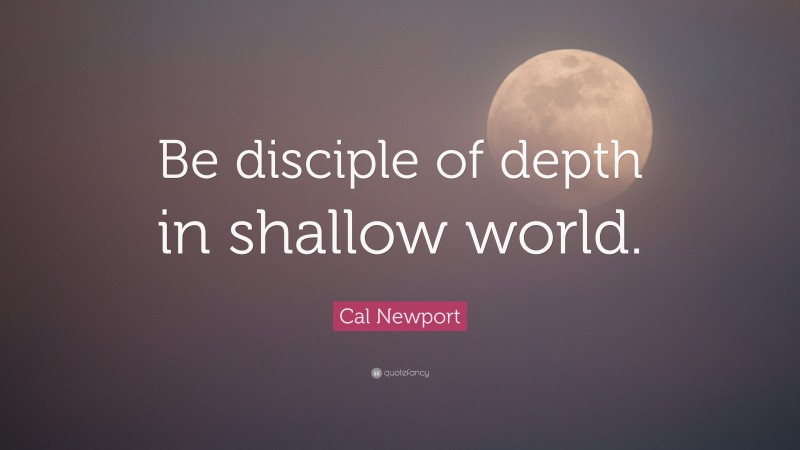Cal Newport Quote: “Be disciple of depth in shallow world.”