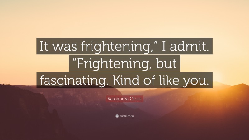 Kassandra Cross Quote: “It was frightening,” I admit. “Frightening, but fascinating. Kind of like you.”