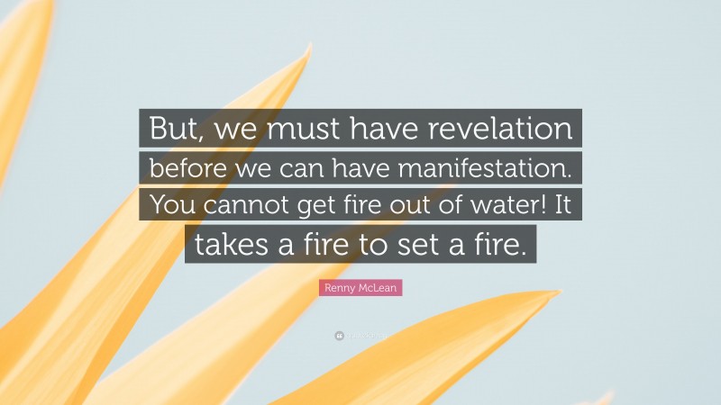 Renny McLean Quote: “But, we must have revelation before we can have manifestation. You cannot get fire out of water! It takes a fire to set a fire.”