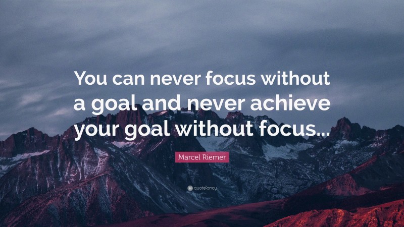 Marcel Riemer Quote: “You can never focus without a goal and never achieve your goal without focus...”