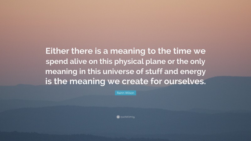 Rainn Wilson Quote: “Either there is a meaning to the time we spend alive on this physical plane or the only meaning in this universe of stuff and energy is the meaning we create for ourselves.”