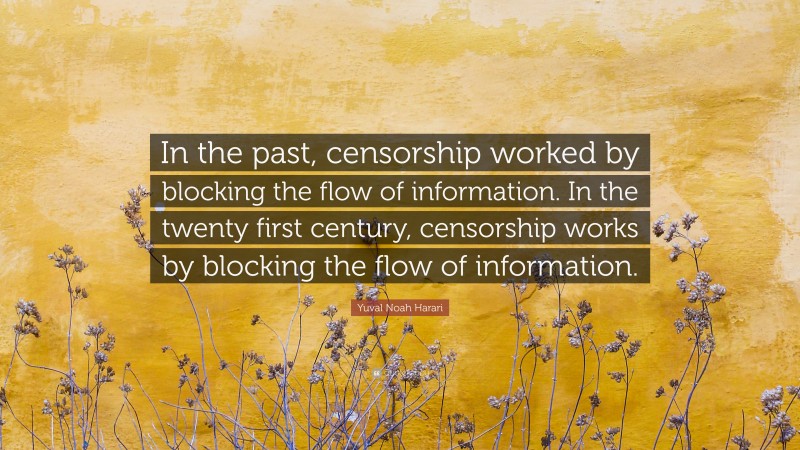 Yuval Noah Harari Quote: “In the past, censorship worked by blocking the flow of information. In the twenty first century, censorship works by blocking the flow of information.”