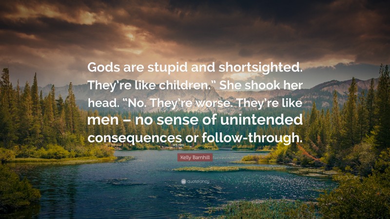 Kelly Barnhill Quote: “Gods are stupid and shortsighted. They’re like children.” She shook her head. “No. They’re worse. They’re like men – no sense of unintended consequences or follow-through.”