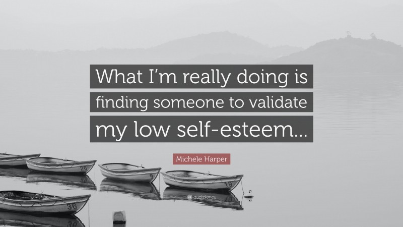Michele Harper Quote: “What I’m really doing is finding someone to validate my low self-esteem...”
