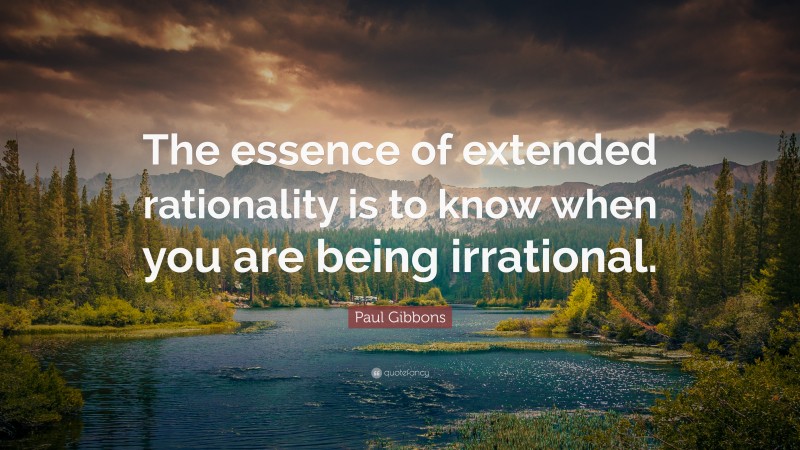 Paul Gibbons Quote: “The essence of extended rationality is to know when you are being irrational.”