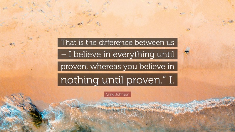 Craig Johnson Quote: “That is the difference between us – I believe in everything until proven, whereas you believe in nothing until proven.” I.”