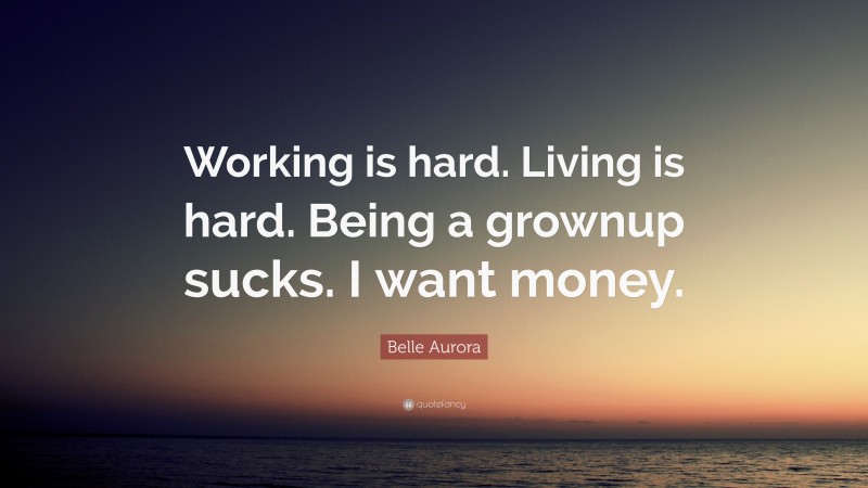 Belle Aurora Quote: “Working is hard. Living is hard. Being a grownup sucks. I want money.”