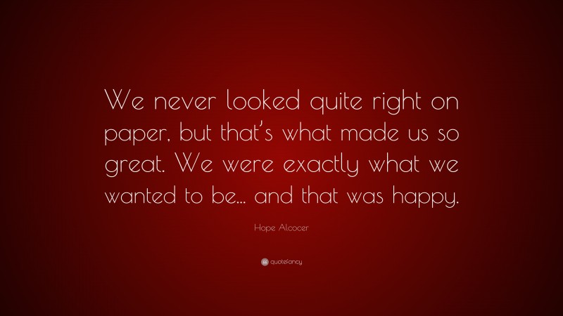 Hope Alcocer Quote: “We never looked quite right on paper, but that’s what made us so great. We were exactly what we wanted to be... and that was happy.”