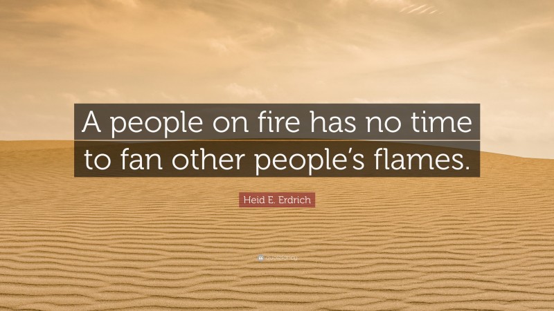 Heid E. Erdrich Quote: “A people on fire has no time to fan other people’s flames.”