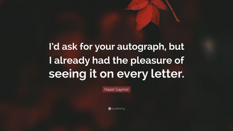 Hazel Gaynor Quote: “I’d ask for your autograph, but I already had the pleasure of seeing it on every letter.”