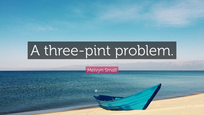 Melvyn Small Quote: “A three-pint problem.”
