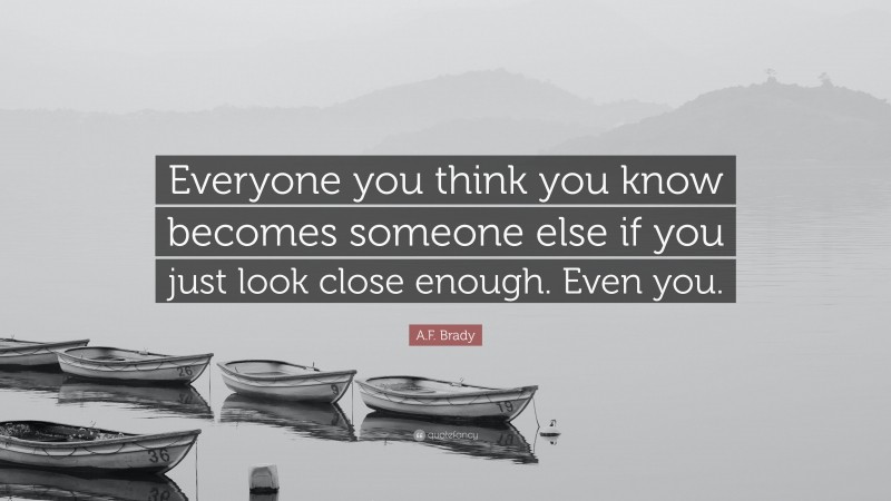 A.F. Brady Quote: “Everyone you think you know becomes someone else if you just look close enough. Even you.”