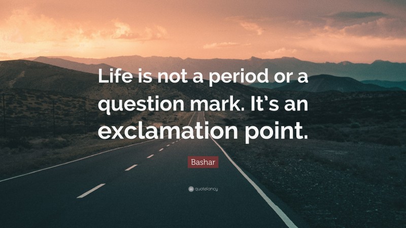 Bashar Quote: “Life is not a period or a question mark. It’s an exclamation point.”