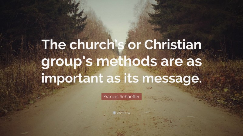 Francis Schaeffer Quote: “The church’s or Christian group’s methods are as important as its message.”