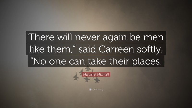 Margaret Mitchell Quote: “There will never again be men like them,” said Carreen softly. “No one can take their places.”