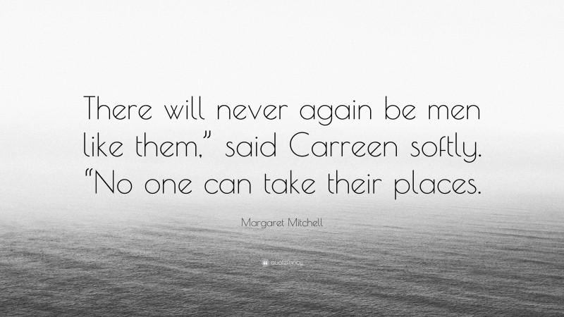 Margaret Mitchell Quote: “There will never again be men like them,” said Carreen softly. “No one can take their places.”