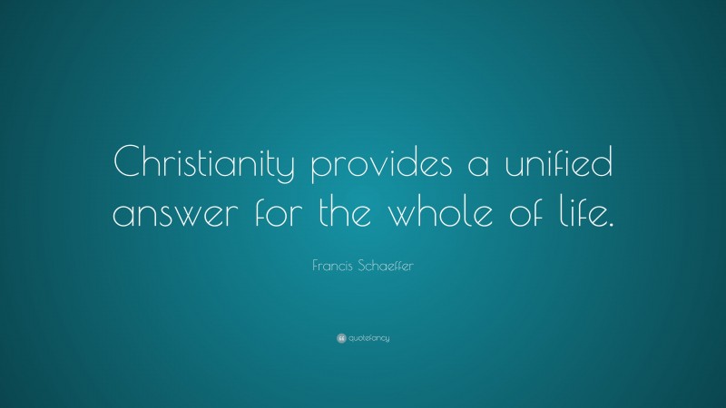 Francis Schaeffer Quote: “Christianity provides a unified answer for the whole of life.”