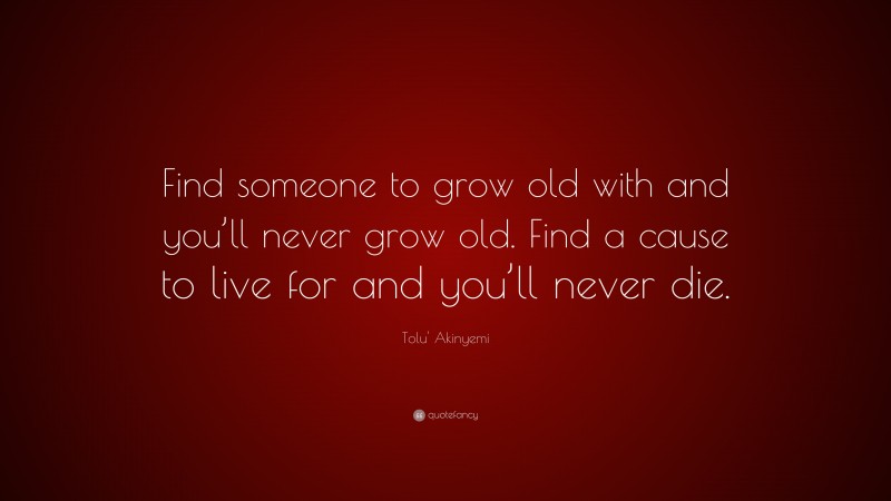 Tolu' Akinyemi Quote: “Find someone to grow old with and you’ll never grow old. Find a cause to live for and you’ll never die.”