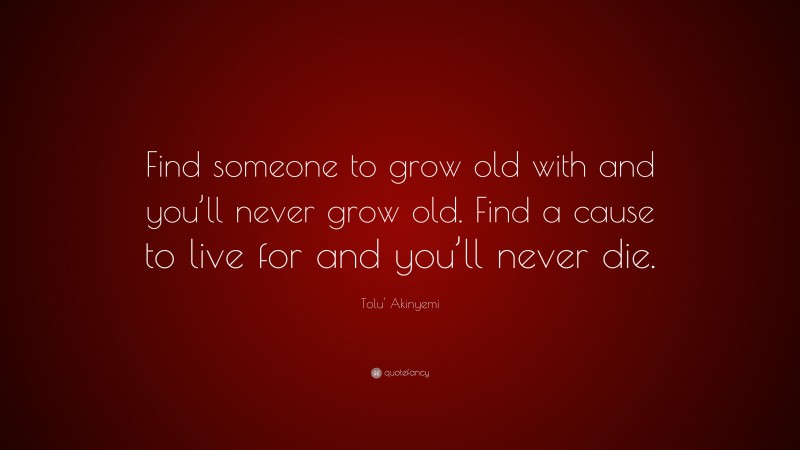 Tolu' Akinyemi Quote: “Find someone to grow old with and you’ll never grow old. Find a cause to live for and you’ll never die.”