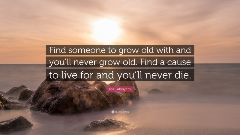 Tolu' Akinyemi Quote: “Find someone to grow old with and you’ll never grow old. Find a cause to live for and you’ll never die.”