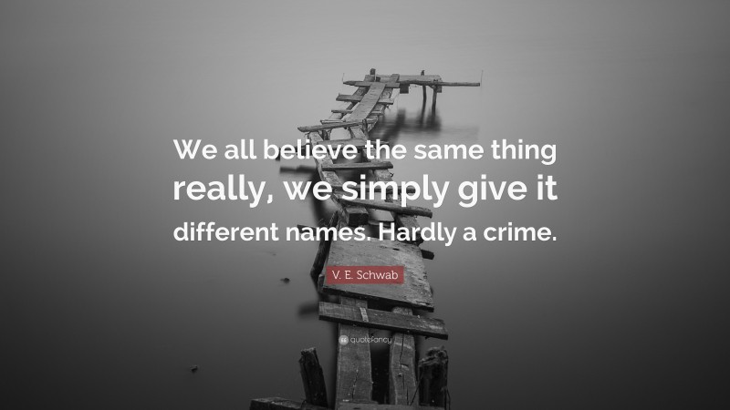 V. E. Schwab Quote: “We all believe the same thing really, we simply give it different names. Hardly a crime.”