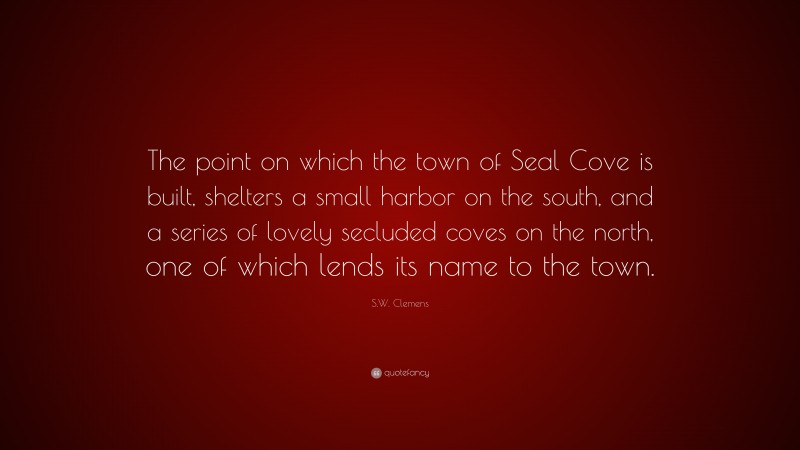 S.W. Clemens Quote: “The point on which the town of Seal Cove is built, shelters a small harbor on the south, and a series of lovely secluded coves on the north, one of which lends its name to the town.”