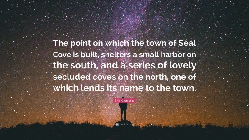 S.W. Clemens Quote: “The point on which the town of Seal Cove is built, shelters a small harbor on the south, and a series of lovely secluded coves on the north, one of which lends its name to the town.”